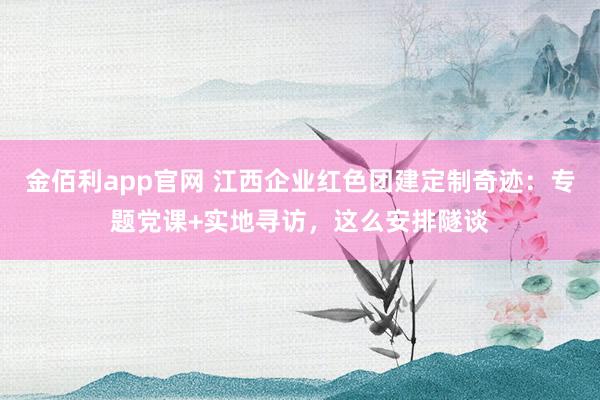金佰利app官网 江西企业红色团建定制奇迹：专题党课+实地寻访，这么安排隧谈