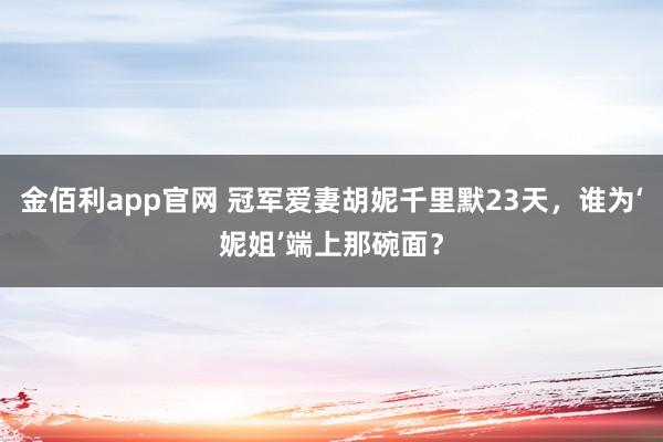 金佰利app官网 冠军爱妻胡妮千里默23天，谁为‘妮姐’端上那碗面？