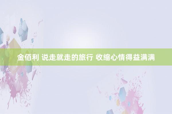 金佰利 说走就走的旅行 收缩心情得益满满
