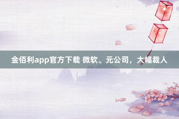 金佰利app官方下载 微软、元公司，大幅裁人