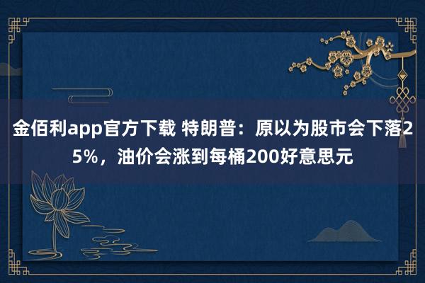 金佰利app官方下载 特朗普：原以为股市会下落25%，油价会涨到每桶200好意思元