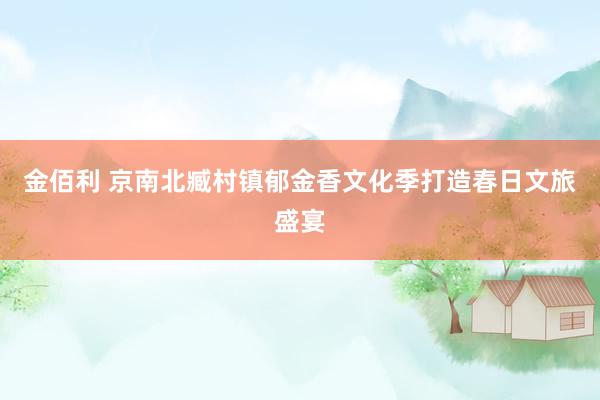 金佰利 京南北臧村镇郁金香文化季打造春日文旅盛宴
