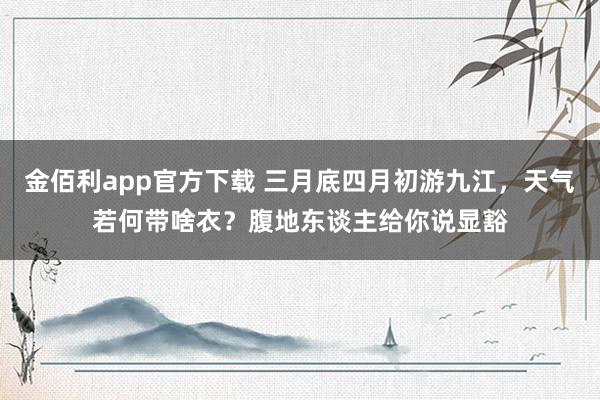 金佰利app官方下载 三月底四月初游九江，天气若何带啥衣？腹地东谈主给你说显豁