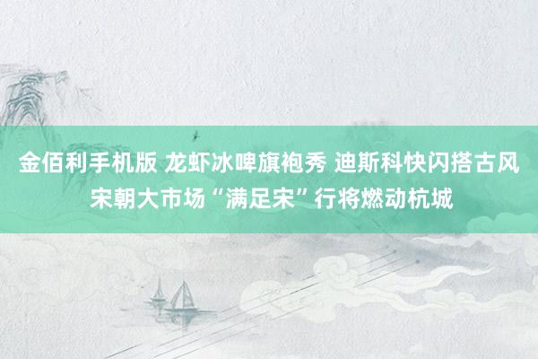 金佰利手机版 龙虾冰啤旗袍秀 迪斯科快闪搭古风 宋朝大市场“满足宋”行将燃动杭城