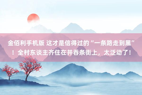 金佰利手机版 这才是信得过的“一条路走到黑”！全村东谈主齐住在并吞条街上，太泛动了！