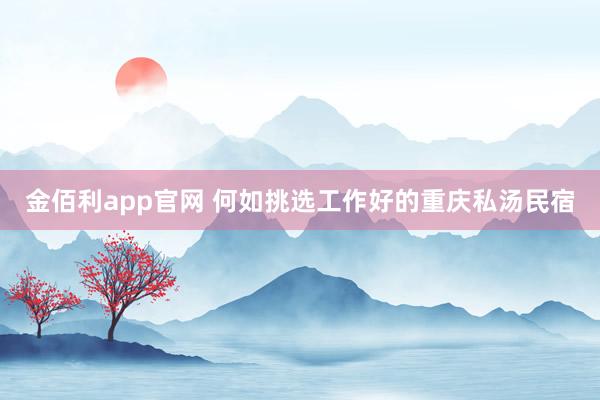 金佰利app官网 何如挑选工作好的重庆私汤民宿