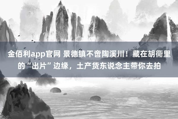 金佰利app官网 景德镇不啻陶溪川！藏在胡衕里的“出片”边缘，土产货东说念主带你去拍