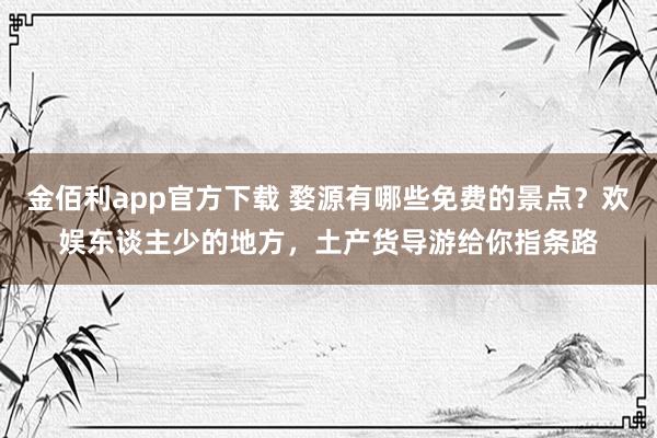 金佰利app官方下载 婺源有哪些免费的景点？欢娱东谈主少的地方，土产货导游给你指条路