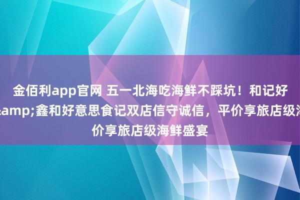 金佰利app官网 五一北海吃海鲜不踩坑！和记好意思食&鑫和好意思食记双店信守诚信，平价享旅店级海鲜盛宴