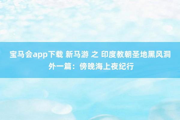 金佰利手机版 新马游 之 印度教朝圣地黑风洞 外一篇：傍晚海上夜纪行