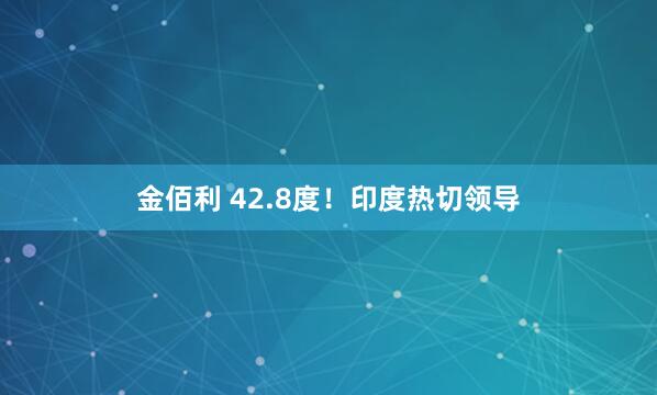 金佰利 42.8度！印度热切领导