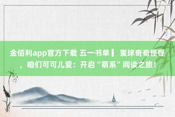 金佰利app官方下载 五一书单 ▎寰球奇奇怪怪，咱们可可儿爱：开启“萌系”阅读之旅！