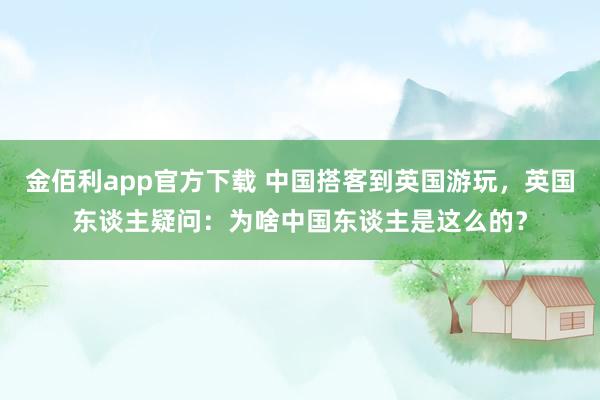 金佰利app官方下载 中国搭客到英国游玩，英国东谈主疑问：为啥中国东谈主是这么的？