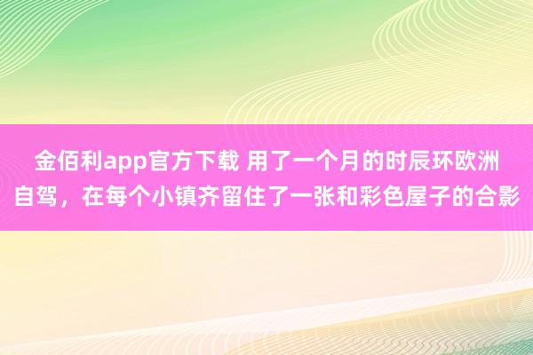 金佰利app官方下载 用了一个月的时辰环欧洲自驾，在每个小镇齐留住了一张和彩色屋子的合影