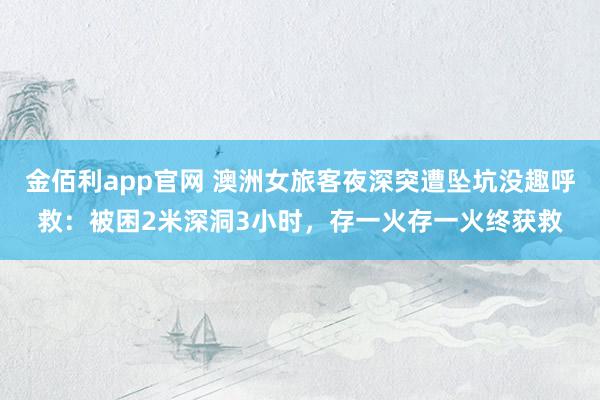 金佰利app官网 澳洲女旅客夜深突遭坠坑没趣呼救：被困2米深洞3小时，存一火存一火终获救