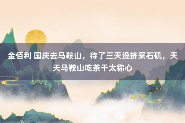 金佰利 国庆去马鞍山，待了三天没挤采石矶，天天马鞍山吃茶干太称心