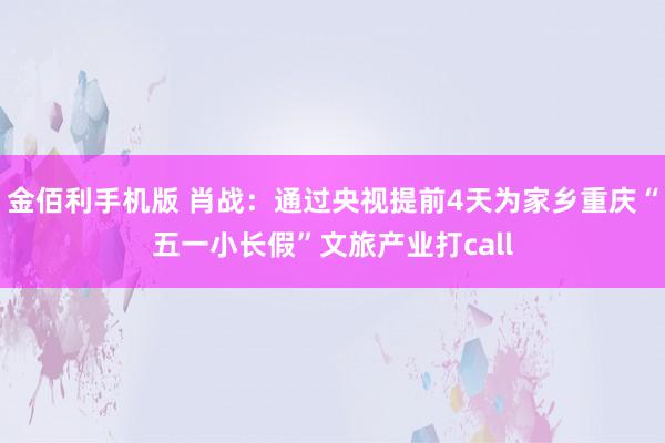 金佰利手机版 肖战：通过央视提前4天为家乡重庆“五一小长假”文旅产业打call