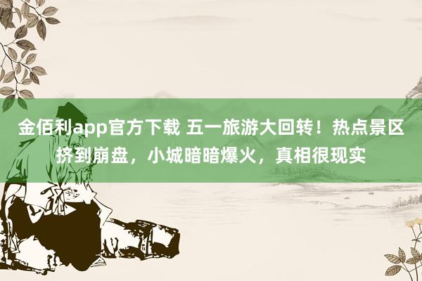 金佰利app官方下载 五一旅游大回转！热点景区挤到崩盘，小城暗暗爆火，真相很现实