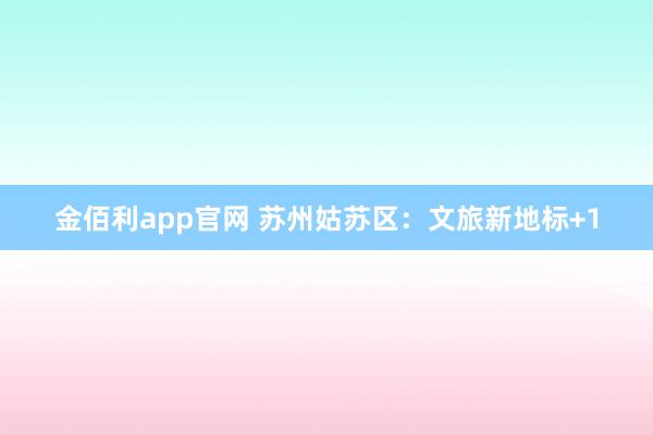金佰利app官网 苏州姑苏区：文旅新地标+1