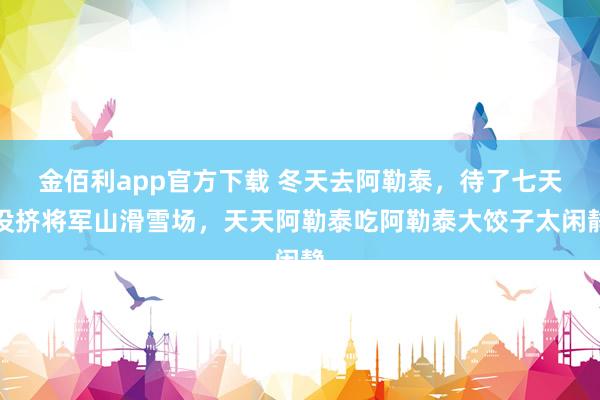 金佰利app官方下载 冬天去阿勒泰，待了七天没挤将军山滑雪场，天天阿勒泰吃阿勒泰大饺子太闲静