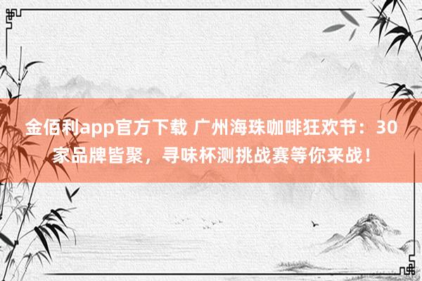 金佰利app官方下载 广州海珠咖啡狂欢节：30家品牌皆聚，寻味杯测挑战赛等你来战！