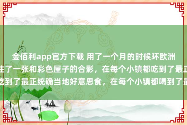 金佰利app官方下载 用了一个月的时候环欧洲骑行，在每个小镇都留住了一张和彩色屋子的合影，在每个小镇都吃到了最正统确当地好意思食，在每个小镇都喝到了最正统确当地咖啡