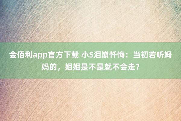 金佰利app官方下载 小S泪崩忏悔：当初若听姆妈的，姐姐是不是就不会走？