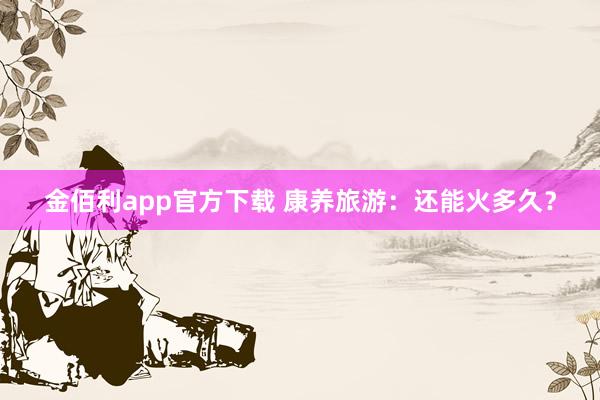 金佰利app官方下载 康养旅游：还能火多久？