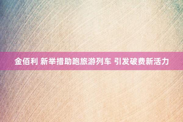 金佰利 新举措助跑旅游列车 引发破费新活力