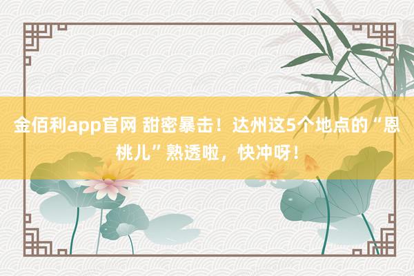 金佰利app官网 甜密暴击！达州这5个地点的“恩桃儿”熟透啦，快冲呀！