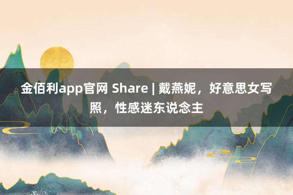 金佰利app官网 Share | 戴燕妮，好意思女写照，性感迷东说念主