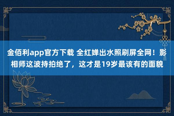 金佰利app官方下载 全红婵出水照刷屏全网！影相师这波持拍绝了，这才是19岁最该有的面貌