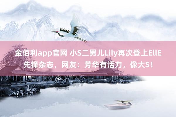 金佰利app官网 小S二男儿Lily再次登上EllE先锋杂志，网友：芳华有活力，像大S！
