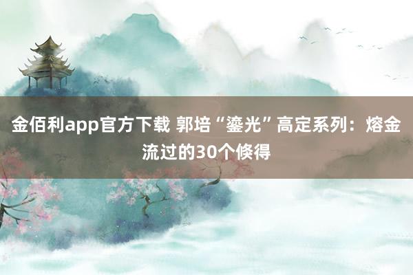 金佰利app官方下载 郭培“鎏光”高定系列：熔金流过的30个倏得