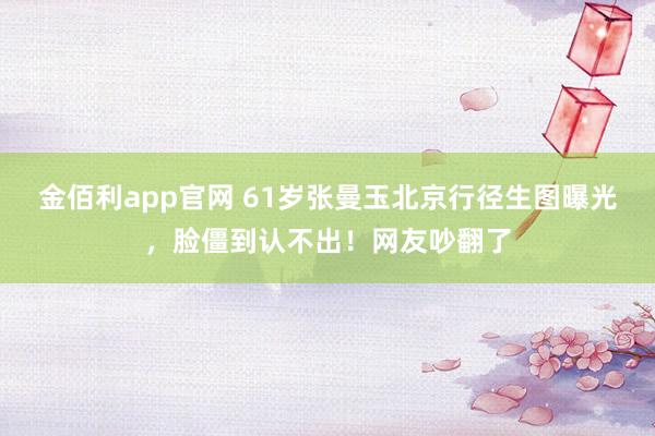 金佰利app官网 61岁张曼玉北京行径生图曝光，脸僵到认不出！网友吵翻了