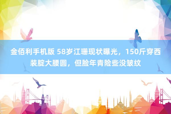 金佰利手机版 58岁江珊现状曝光，150斤穿西装腚大腰圆，但脸年青险些没皱纹