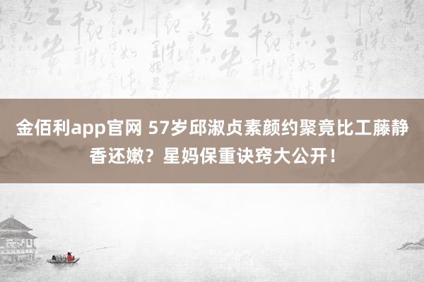 金佰利app官网 57岁邱淑贞素颜约聚竟比工藤静香还嫩？星妈保重诀窍大公开！