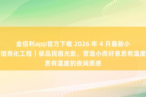 金佰利app官方下载 2026 年 4 月最新小凌狐照明旅馆亮化工程｜极品民宿光影，营造小而好意思有温度的夜间质感