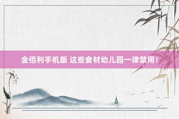 金佰利手机版 这些食材幼儿园一律禁用！