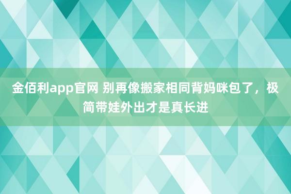 金佰利app官网 别再像搬家相同背妈咪包了，极简带娃外出才是真长进