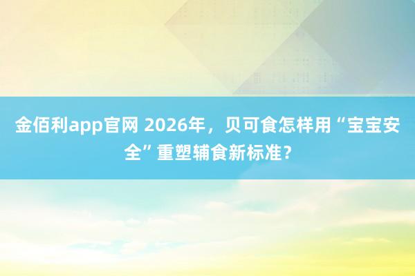 金佰利app官网 2026年，贝可食怎样用“宝宝安全”重塑辅食新标准？