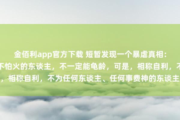 金佰利app官方下载 短暂发现一个暴虐真相：相称自律，每天磨真金不怕火的东谈主，不一定能龟龄，可是，相称自利，不为任何东谈主、任何事费神的东谈主很可能龟龄