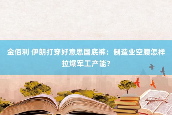 金佰利 伊朗打穿好意思国底裤：制造业空腹怎样拉爆军工产能？
