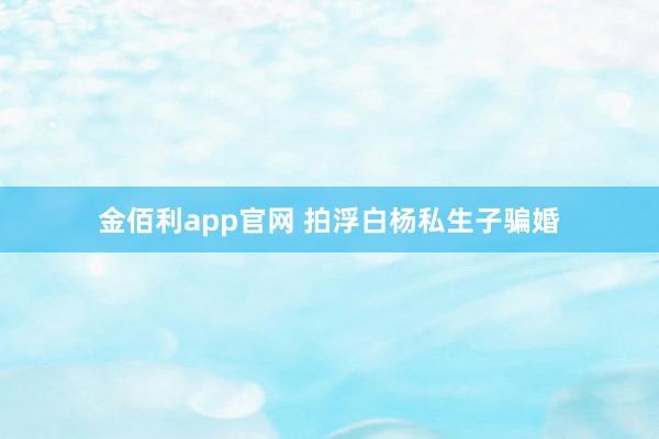 金佰利app官网 拍浮白杨私生子骗婚