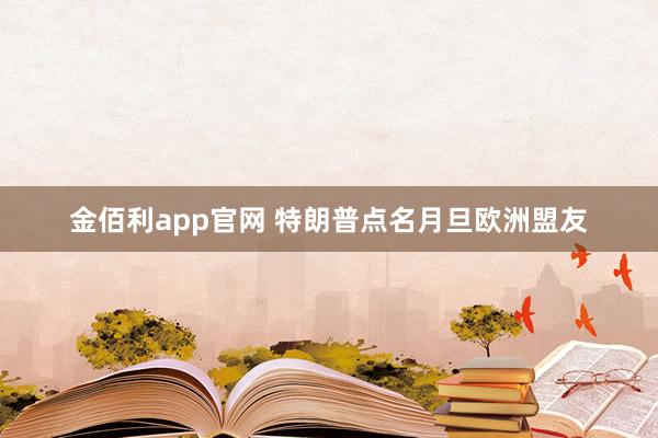 金佰利app官网 特朗普点名月旦欧洲盟友