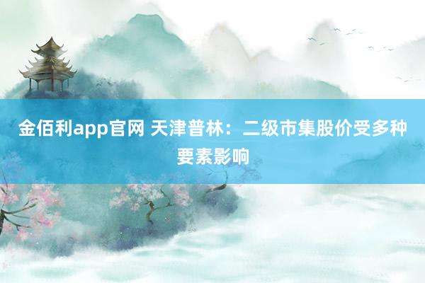 金佰利app官网 天津普林：二级市集股价受多种要素影响