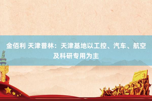 金佰利 天津普林：天津基地以工控、汽车、航空及科研专用为主