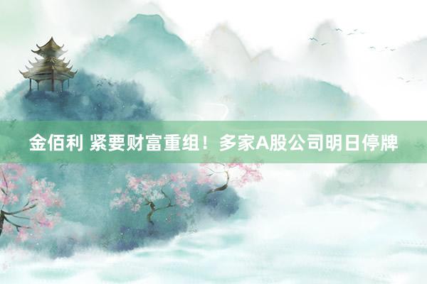 金佰利 紧要财富重组！多家A股公司明日停牌