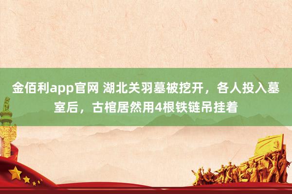 金佰利app官网 湖北关羽墓被挖开，各人投入墓室后，古棺居然用4根铁链吊挂着