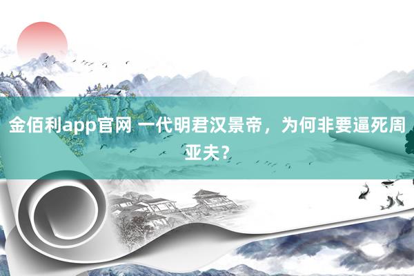 金佰利app官网 一代明君汉景帝，为何非要逼死周亚夫？